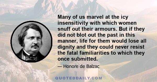 Many of us marvel at the icy insensitivity with which women snuff out their armours. But if they did not blot out the past in this manner, life for them would lose all dignity and they could never resist the fatal