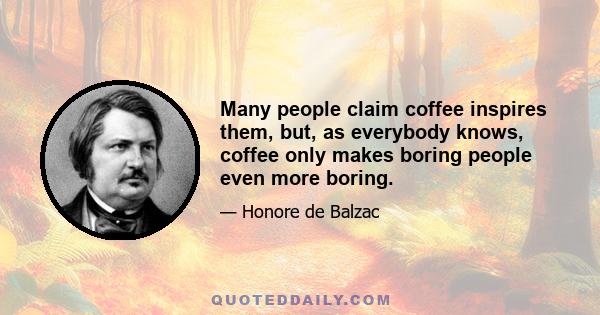 Many people claim coffee inspires them, but, as everybody knows, coffee only makes boring people even more boring.