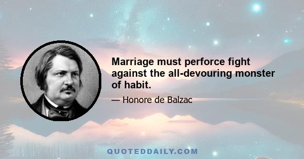 Marriage must perforce fight against the all-devouring monster of habit.