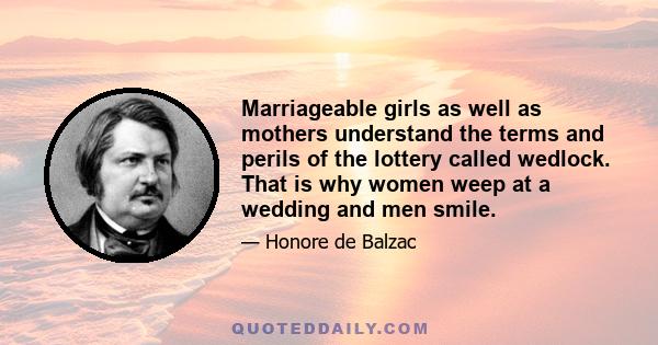 Marriageable girls as well as mothers understand the terms and perils of the lottery called wedlock. That is why women weep at a wedding and men smile.