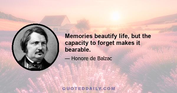 Memories beautify life, but the capacity to forget makes it bearable.