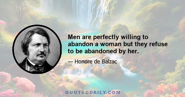 Men are perfectly willing to abandon a woman but they refuse to be abandoned by her.