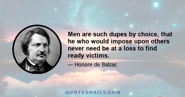 Men are such dupes by choice, that he who would impose upon others never need be at a loss to find ready victims.