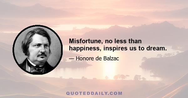 Misfortune, no less than happiness, inspires us to dream.