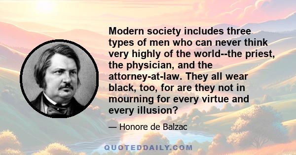 Modern society includes three types of men who can never think very highly of the world--the priest, the physician, and the attorney-at-law. They all wear black, too, for are they not in mourning for every virtue and