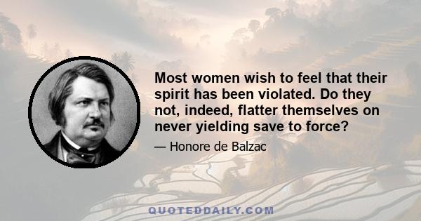 Most women wish to feel that their spirit has been violated. Do they not, indeed, flatter themselves on never yielding save to force?