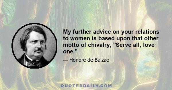 My further advice on your relations to women is based upon that other motto of chivalry, Serve all, love one.