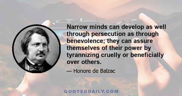 Narrow minds can develop as well through persecution as through benevolence; they can assure themselves of their power by tyrannizing cruelly or beneficially over others.