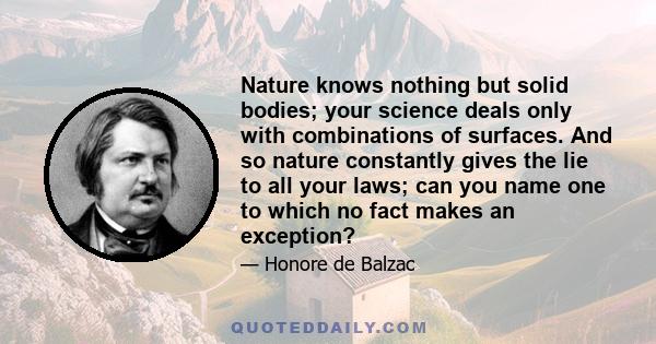 Nature knows nothing but solid bodies; your science deals only with combinations of surfaces. And so nature constantly gives the lie to all your laws; can you name one to which no fact makes an exception?