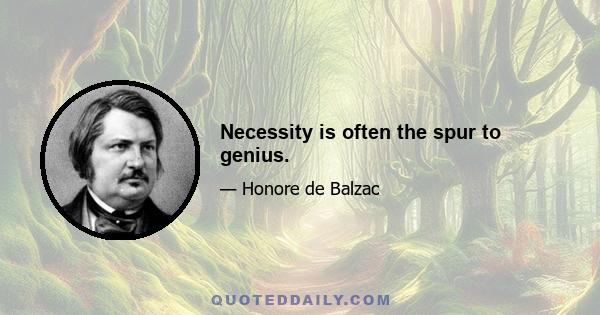 Necessity is often the spur to genius.