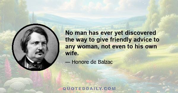 No man has ever yet discovered the way to give friendly advice to any woman, not even to his own wife.