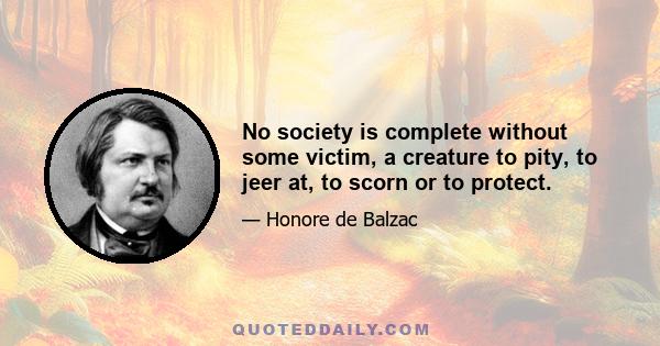 No society is complete without some victim, a creature to pity, to jeer at, to scorn or to protect.