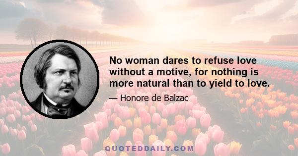 No woman dares to refuse love without a motive, for nothing is more natural than to yield to love.