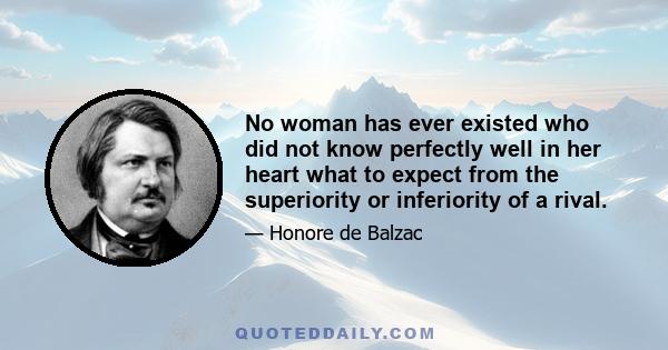 No woman has ever existed who did not know perfectly well in her heart what to expect from the superiority or inferiority of a rival.