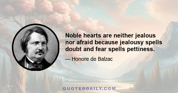 Noble hearts are neither jealous nor afraid because jealousy spells doubt and fear spells pettiness.