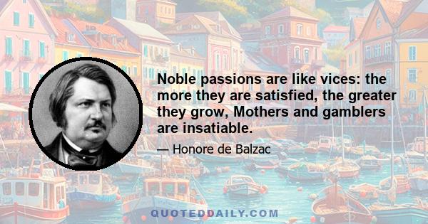 Noble passions are like vices: the more they are satisfied, the greater they grow, Mothers and gamblers are insatiable.