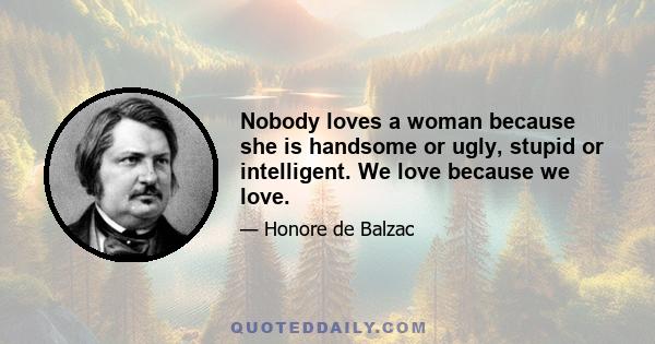 Nobody loves a woman because she is handsome or ugly, stupid or intelligent. We love because we love.