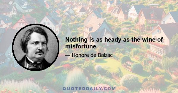 Nothing is as heady as the wine of misfortune.