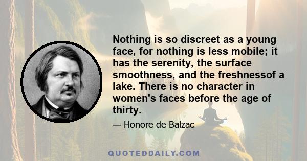 Nothing is so discreet as a young face, for nothing is less mobile; it has the serenity, the surface smoothness, and the freshnessof a lake. There is no character in women's faces before the age of thirty.