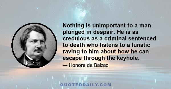 Nothing is unimportant to a man plunged in despair. He is as credulous as a criminal sentenced to death who listens to a lunatic raving to him about how he can escape through the keyhole.