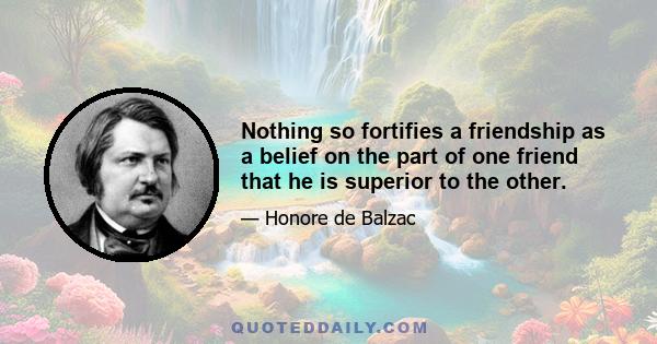 Nothing so fortifies a friendship as a belief on the part of one friend that he is superior to the other.