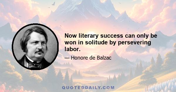 Now literary success can only be won in solitude by persevering labor.