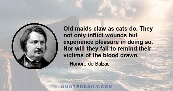 Old maids claw as cats do. They not only inflict wounds but experience pleasure in doing so. Nor will they fail to remind their victims of the blood drawn.