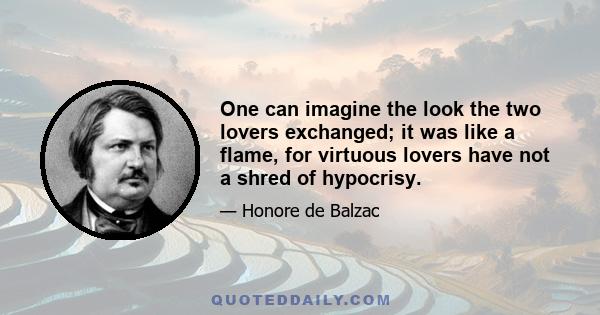 One can imagine the look the two lovers exchanged; it was like a flame, for virtuous lovers have not a shred of hypocrisy.