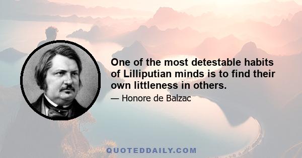 One of the most detestable habits of Lilliputian minds is to find their own littleness in others.