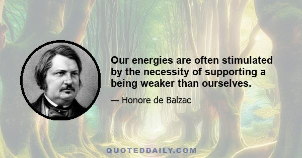 Our energies are often stimulated by the necessity of supporting a being weaker than ourselves.