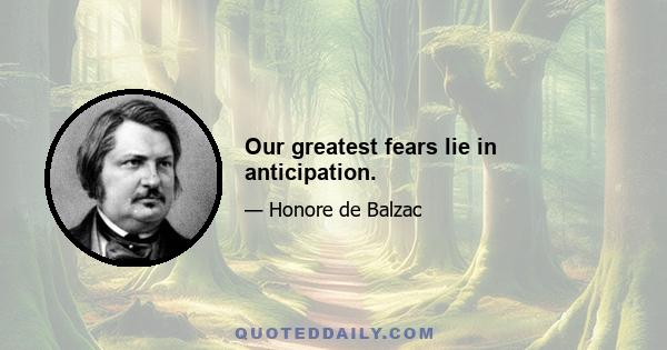 Our greatest fears lie in anticipation.