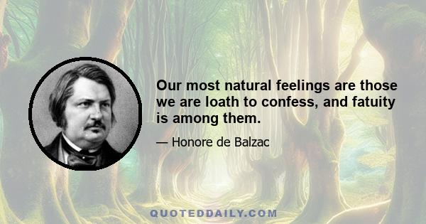 Our most natural feelings are those we are loath to confess, and fatuity is among them.