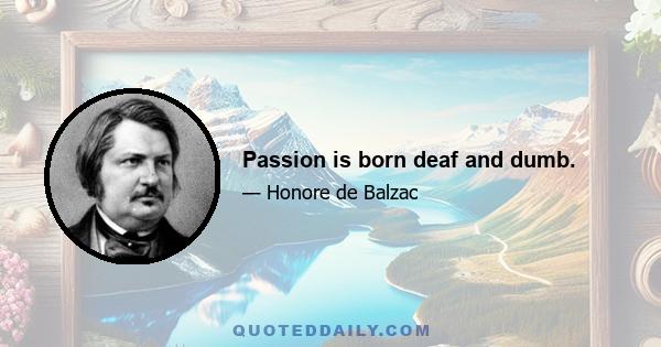 Passion is born deaf and dumb.