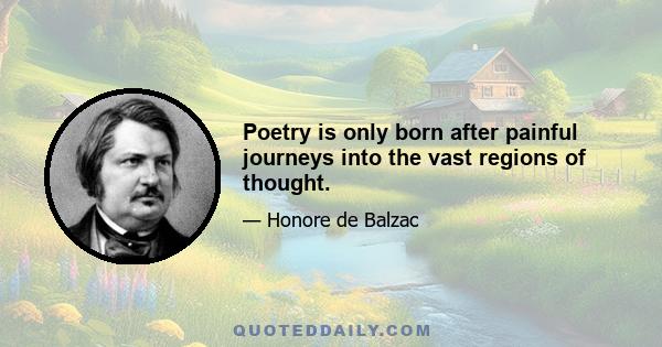 Poetry is only born after painful journeys into the vast regions of thought.