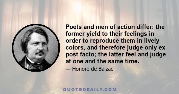 Poets and men of action differ: the former yield to their feelings in order to reproduce them in lively colors, and therefore judge only ex post facto; the latter feel and judge at one and the same time.