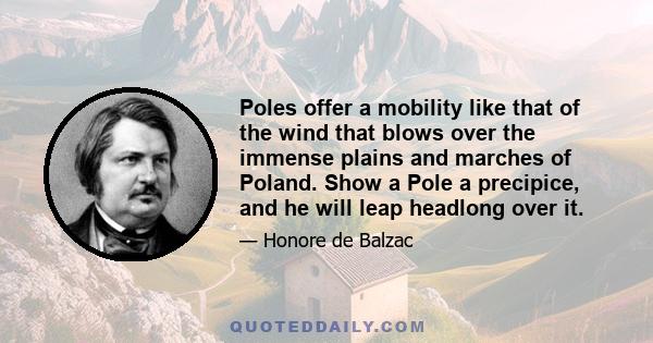 Poles offer a mobility like that of the wind that blows over the immense plains and marches of Poland. Show a Pole a precipice, and he will leap headlong over it.