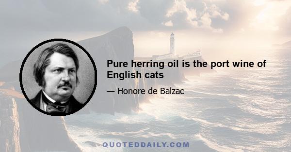 Pure herring oil is the port wine of English cats