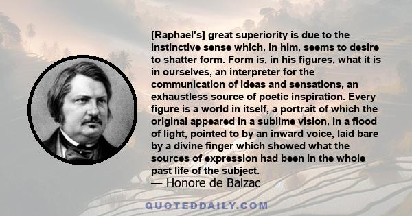 [Raphael's] great superiority is due to the instinctive sense which, in him, seems to desire to shatter form. Form is, in his figures, what it is in ourselves, an interpreter for the communication of ideas and