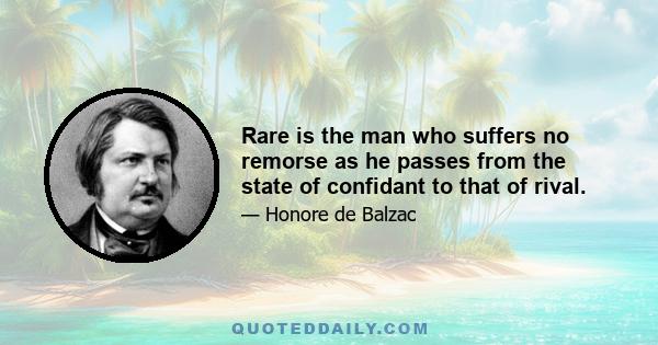 Rare is the man who suffers no remorse as he passes from the state of confidant to that of rival.