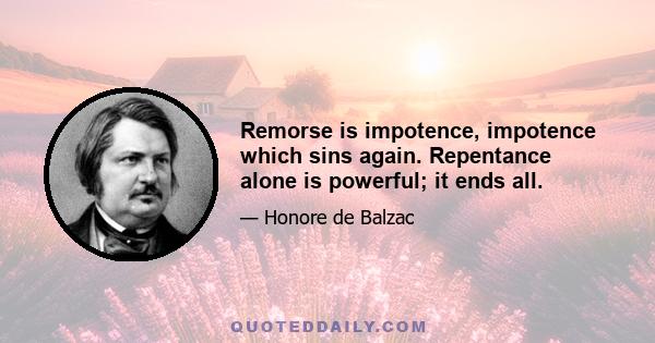 Remorse is impotence, impotence which sins again. Repentance alone is powerful; it ends all.