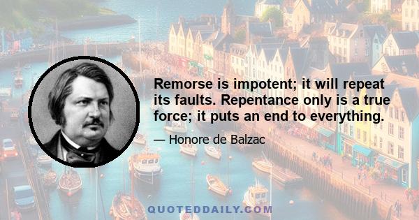 Remorse is impotent; it will repeat its faults. Repentance only is a true force; it puts an end to everything.