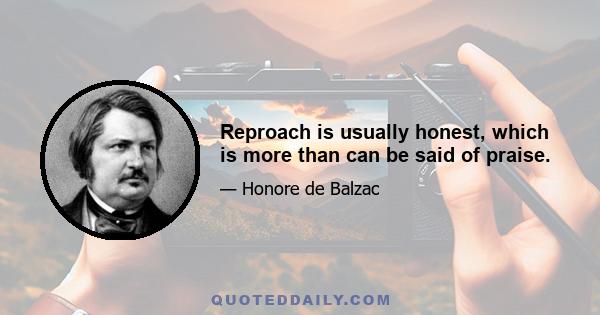 Reproach is usually honest, which is more than can be said of praise.