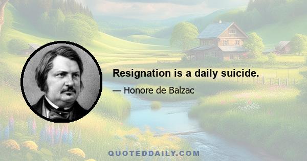 Resignation is a daily suicide.