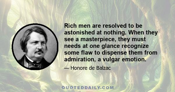 Rich men are resolved to be astonished at nothing. When they see a masterpiece, they must needs at one glance recognize some flaw to dispense them from admiration, a vulgar emotion.