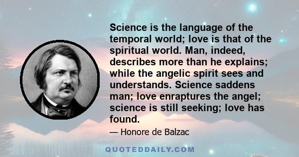 Science is the language of the temporal world; love is that of the spiritual world. Man, indeed, describes more than he explains; while the angelic spirit sees and understands. Science saddens man; love enraptures the