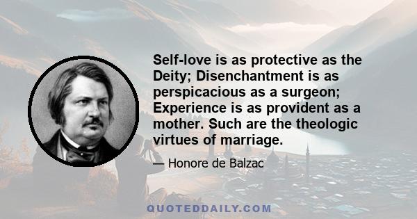 Self-love is as protective as the Deity; Disenchantment is as perspicacious as a surgeon; Experience is as provident as a mother. Such are the theologic virtues of marriage.