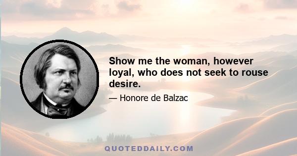 Show me the woman, however loyal, who does not seek to rouse desire.