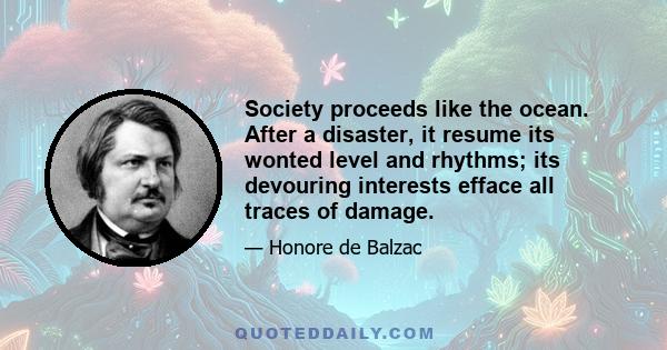 Society proceeds like the ocean. After a disaster, it resume its wonted level and rhythms; its devouring interests efface all traces of damage.