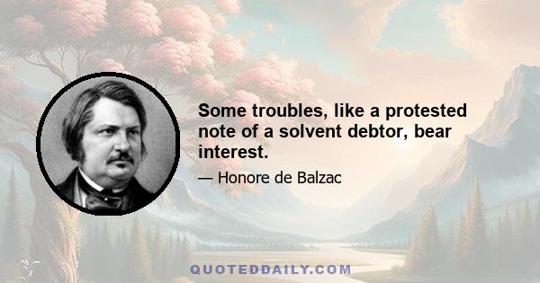 Some troubles, like a protested note of a solvent debtor, bear interest.