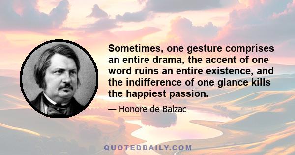 Sometimes, one gesture comprises an entire drama, the accent of one word ruins an entire existence, and the indifference of one glance kills the happiest passion.